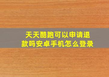 天天酷跑可以申请退款吗安卓手机怎么登录