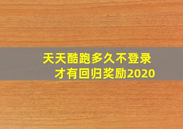 天天酷跑多久不登录才有回归奖励2020