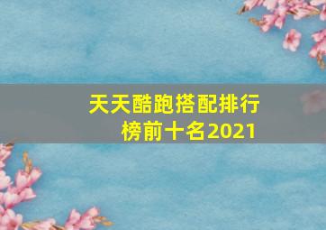 天天酷跑搭配排行榜前十名2021