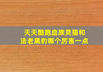 天天酷跑血族灵猫和法老黑豹哪个厉害一点