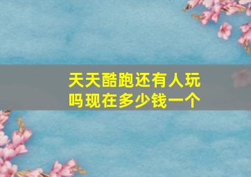 天天酷跑还有人玩吗现在多少钱一个