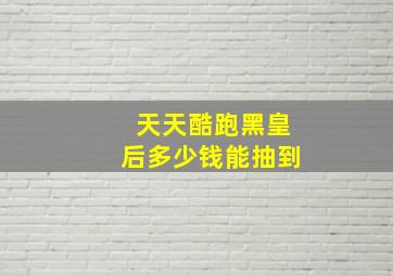 天天酷跑黑皇后多少钱能抽到