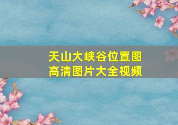 天山大峡谷位置图高清图片大全视频