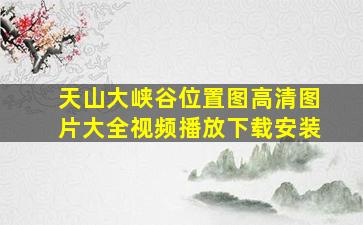 天山大峡谷位置图高清图片大全视频播放下载安装