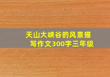 天山大峡谷的风景描写作文300字三年级