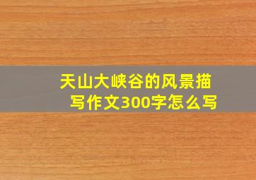 天山大峡谷的风景描写作文300字怎么写