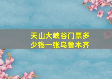 天山大峡谷门票多少钱一张乌鲁木齐