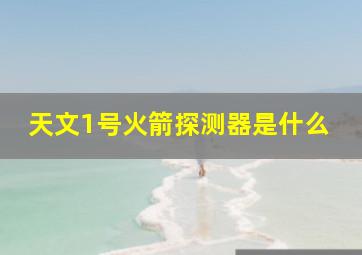 天文1号火箭探测器是什么