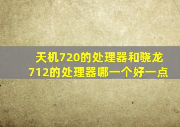 天机720的处理器和骁龙712的处理器哪一个好一点