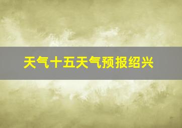 天气十五天气预报绍兴