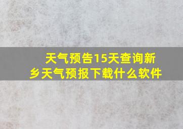 天气预告15天查询新乡天气预报下载什么软件