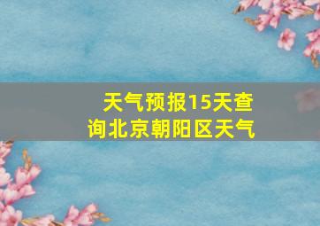 天气预报15天查询北京朝阳区天气