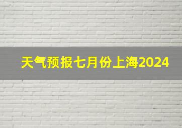 天气预报七月份上海2024