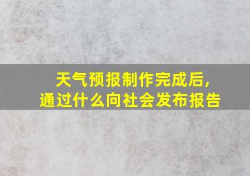 天气预报制作完成后,通过什么向社会发布报告