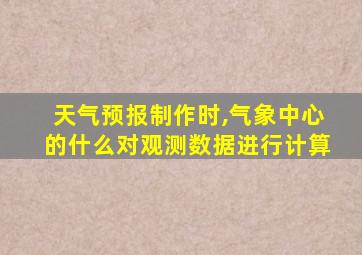 天气预报制作时,气象中心的什么对观测数据进行计算