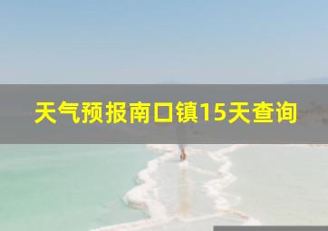 天气预报南口镇15天查询