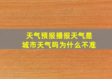 天气预报播报天气是城市天气吗为什么不准