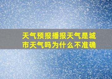 天气预报播报天气是城市天气吗为什么不准确