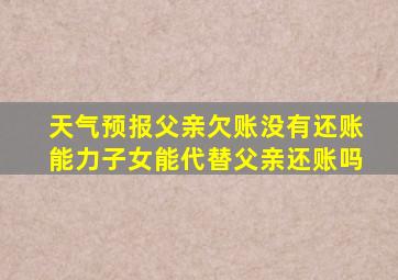 天气预报父亲欠账没有还账能力子女能代替父亲还账吗