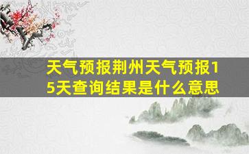 天气预报荆州天气预报15天查询结果是什么意思