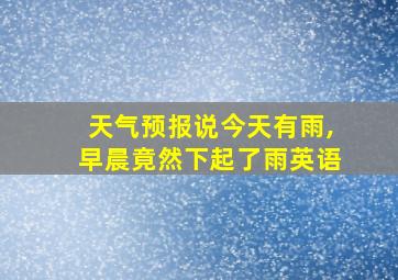 天气预报说今天有雨,早晨竟然下起了雨英语