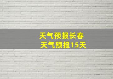 天气预报长春天气预报15天