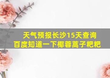 天气预报长沙15天查询百度知道一下椰蓉蒿子粑粑