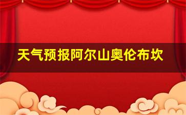 天气预报阿尔山奥伦布坎