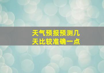 天气预报预测几天比较准确一点