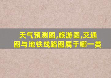 天气预测图,旅游图,交通图与地铁线路图属于哪一类