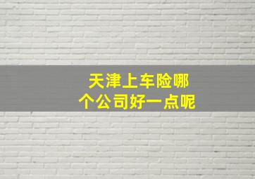 天津上车险哪个公司好一点呢