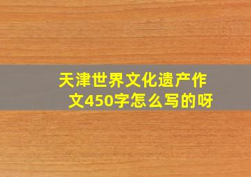 天津世界文化遗产作文450字怎么写的呀