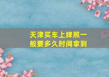 天津买车上牌照一般要多久时间拿到