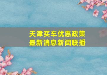 天津买车优惠政策最新消息新闻联播