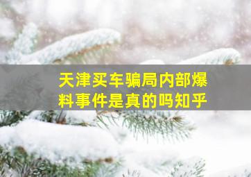 天津买车骗局内部爆料事件是真的吗知乎