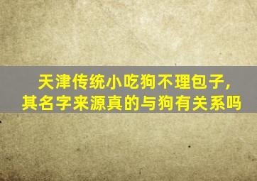 天津传统小吃狗不理包子,其名字来源真的与狗有关系吗