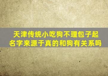 天津传统小吃狗不理包子起名字来源于真的和狗有关系吗