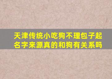 天津传统小吃狗不理包子起名字来源真的和狗有关系吗