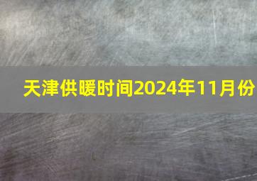 天津供暖时间2024年11月份