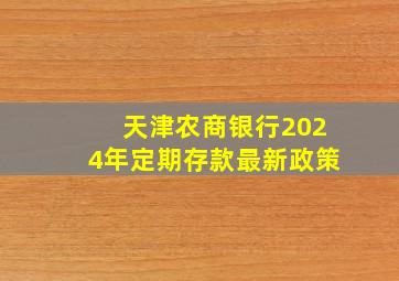 天津农商银行2024年定期存款最新政策