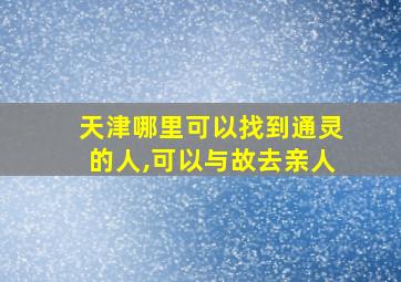 天津哪里可以找到通灵的人,可以与故去亲人