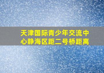 天津国际青少年交流中心静海区距二号桥距离