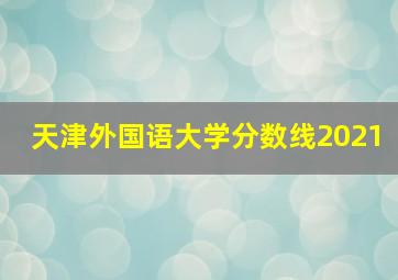 天津外国语大学分数线2021