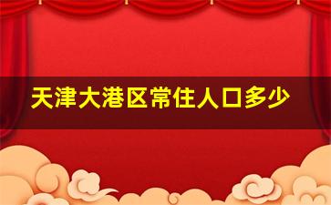 天津大港区常住人口多少