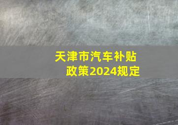 天津市汽车补贴政策2024规定