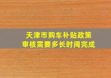 天津市购车补贴政策审核需要多长时间完成