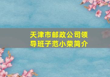 天津市邮政公司领导班子范小荣简介