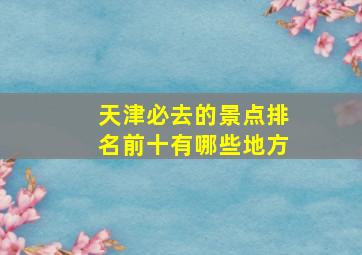 天津必去的景点排名前十有哪些地方