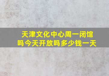 天津文化中心周一闭馆吗今天开放吗多少钱一天