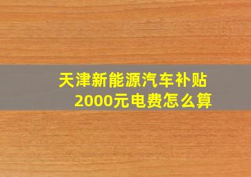 天津新能源汽车补贴2000元电费怎么算